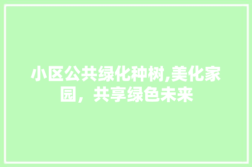 小区公共绿化种树,美化家园，共享绿色未来