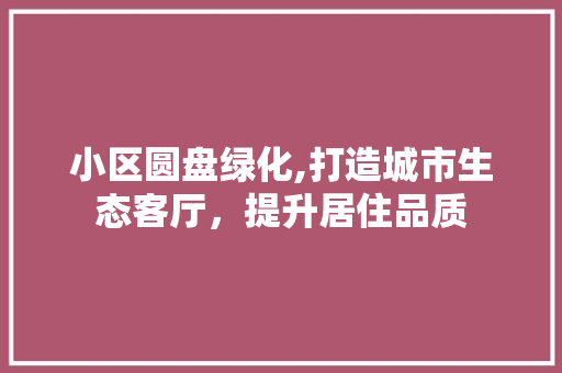 小区圆盘绿化,打造城市生态客厅，提升居住品质