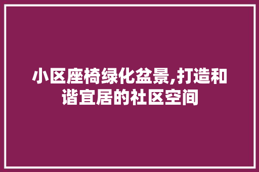 小区座椅绿化盆景,打造和谐宜居的社区空间