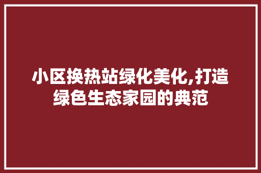 小区换热站绿化美化,打造绿色生态家园的典范