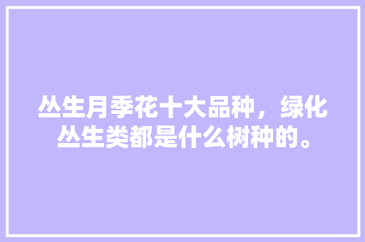 丛生月季花十大品种，绿化丛生类都是什么树种的。