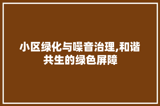 小区绿化与噪音治理,和谐共生的绿色屏障