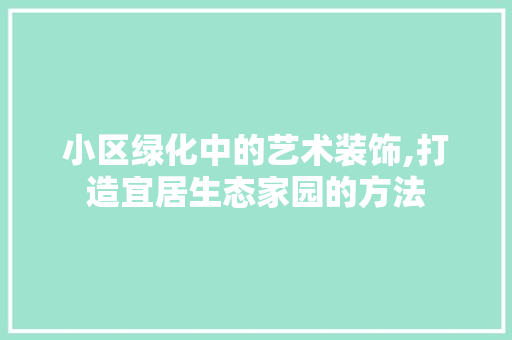 小区绿化中的艺术装饰,打造宜居生态家园的方法