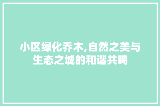 小区绿化乔木,自然之美与生态之城的和谐共鸣