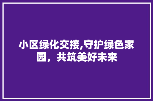 小区绿化交接,守护绿色家园，共筑美好未来