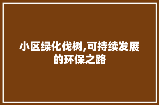 小区绿化伐树,可持续发展的环保之路