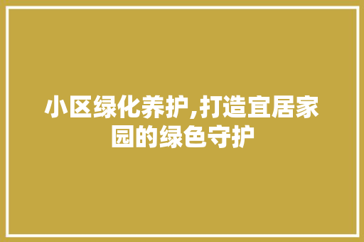 小区绿化养护,打造宜居家园的绿色守护
