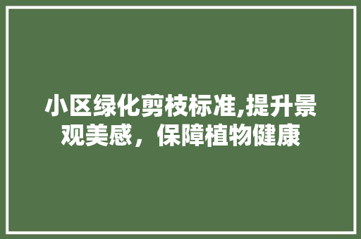 小区绿化剪枝标准,提升景观美感，保障植物健康