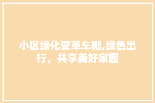 小区绿化变革车棚,绿色出行，共享美好家园