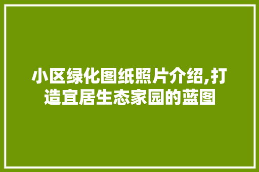 小区绿化图纸照片介绍,打造宜居生态家园的蓝图
