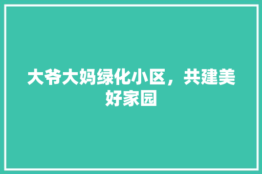 大爷大妈绿化小区，共建美好家园