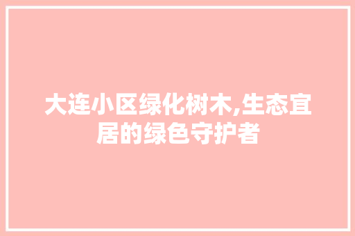 大连小区绿化树木,生态宜居的绿色守护者