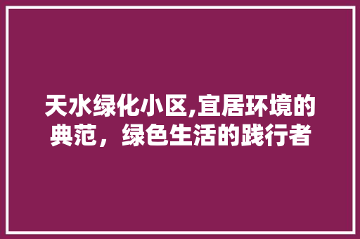 天水绿化小区,宜居环境的典范，绿色生活的践行者