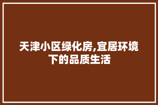 天津小区绿化房,宜居环境下的品质生活