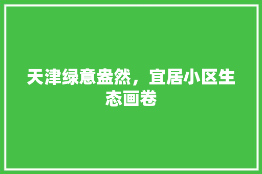 天津绿意盎然，宜居小区生态画卷