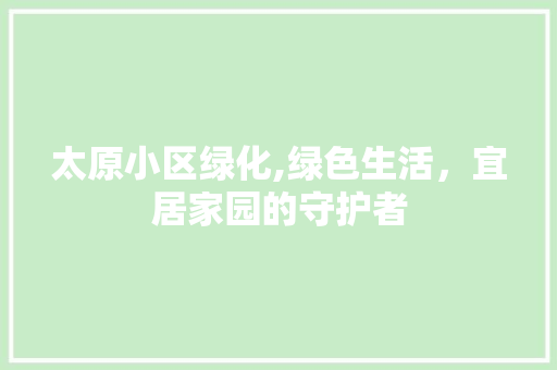 太原小区绿化,绿色生活，宜居家园的守护者