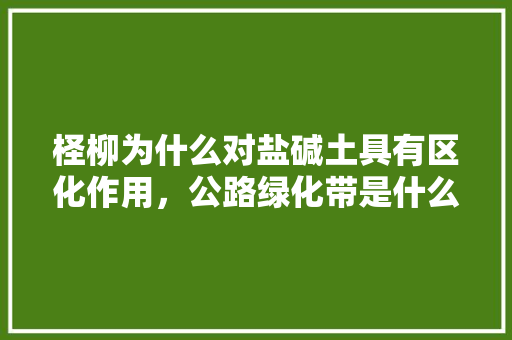 柽柳为什么对盐碱土具有区化作用，公路绿化带是什么草木类型。