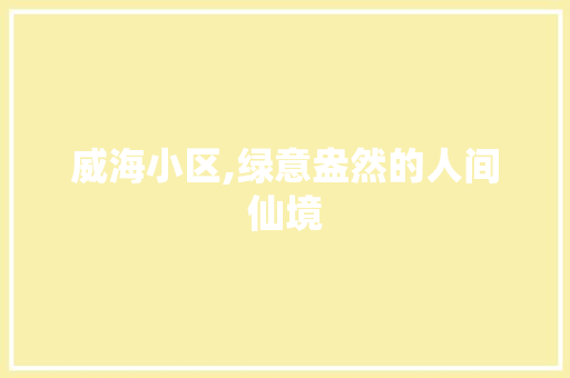 威海小区,绿意盎然的人间仙境