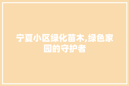宁夏小区绿化苗木,绿色家园的守护者