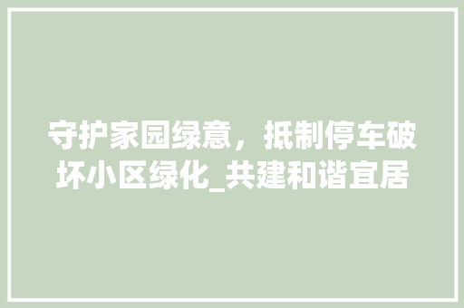 守护家园绿意，抵制停车破坏小区绿化_共建和谐宜居环境