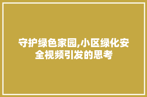 守护绿色家园,小区绿化安全视频引发的思考