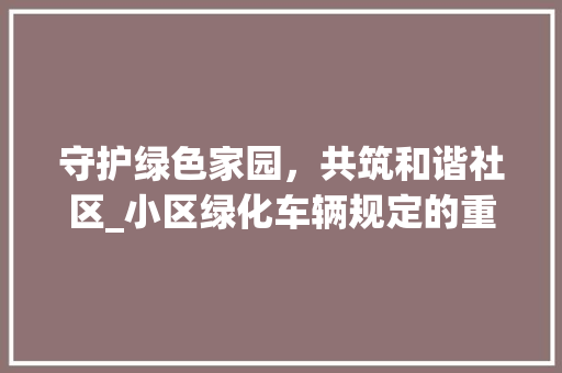 守护绿色家园，共筑和谐社区_小区绿化车辆规定的重要性与实施步骤
