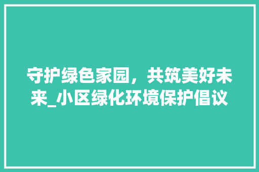 守护绿色家园，共筑美好未来_小区绿化环境保护倡议书