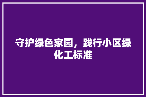 守护绿色家园，践行小区绿化工标准