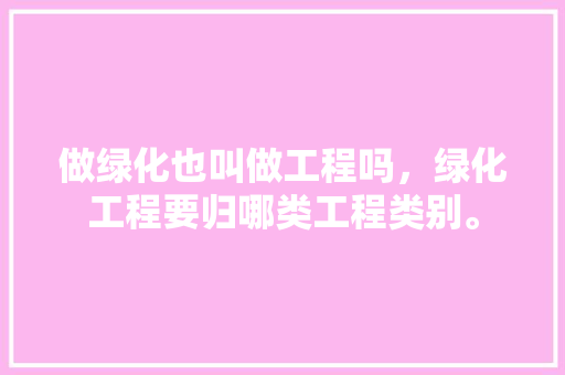 做绿化也叫做工程吗，绿化工程要归哪类工程类别。