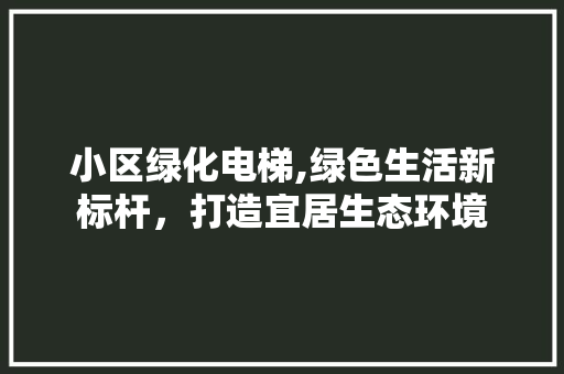 小区绿化电梯,绿色生活新标杆，打造宜居生态环境