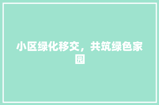 小区绿化移交，共筑绿色家园
