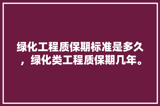绿化工程质保期标准是多久，绿化类工程质保期几年。