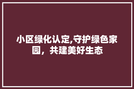 小区绿化认定,守护绿色家园，共建美好生态
