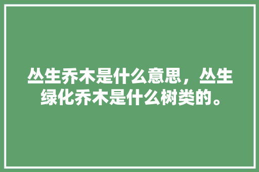 丛生乔木是什么意思，丛生绿化乔木是什么树类的。