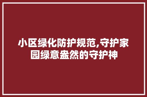 小区绿化防护规范,守护家园绿意盎然的守护神