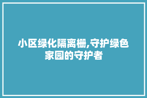 小区绿化隔离栅,守护绿色家园的守护者