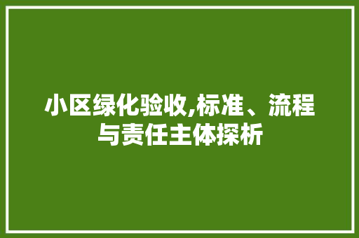 小区绿化验收,标准、流程与责任主体探析