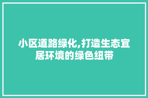 小区道路绿化,打造生态宜居环境的绿色纽带
