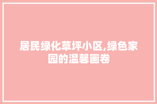 居民绿化草坪小区,绿色家园的温馨画卷