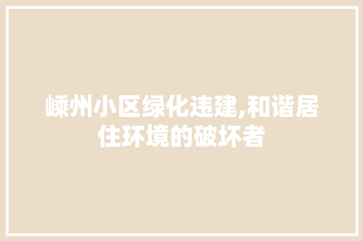 嵊州小区绿化违建,和谐居住环境的破坏者