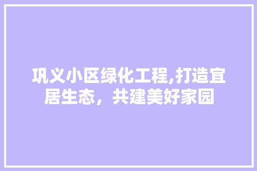 巩义小区绿化工程,打造宜居生态，共建美好家园