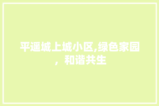 平遥城上城小区,绿色家园，和谐共生