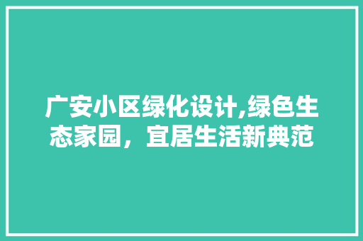 广安小区绿化设计,绿色生态家园，宜居生活新典范