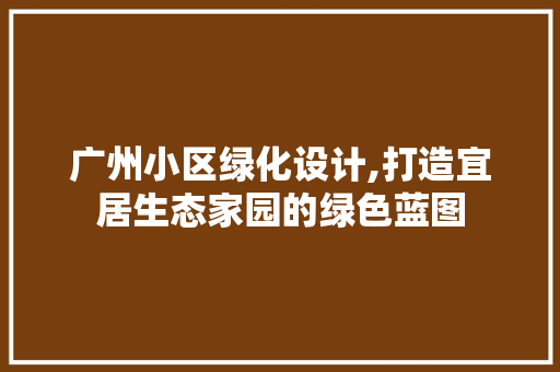 广州小区绿化设计,打造宜居生态家园的绿色蓝图