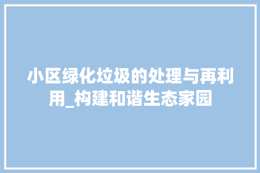 小区绿化垃圾的处理与再利用_构建和谐生态家园