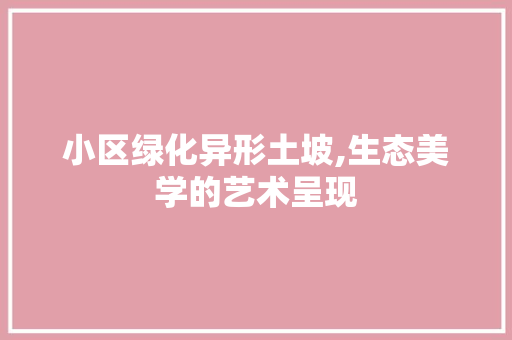 小区绿化异形土坡,生态美学的艺术呈现