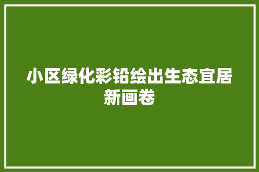 小区绿化彩铅绘出生态宜居新画卷