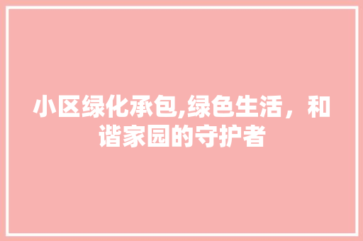 小区绿化承包,绿色生活，和谐家园的守护者