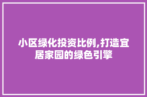 小区绿化投资比例,打造宜居家园的绿色引擎