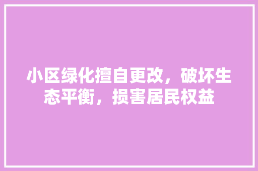小区绿化擅自更改，破坏生态平衡，损害居民权益